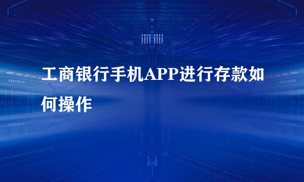 工商银行手机APP进行存款如何操作