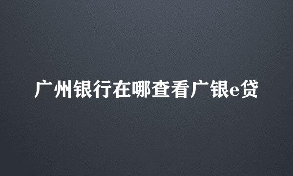 广州银行在哪查看广银e贷