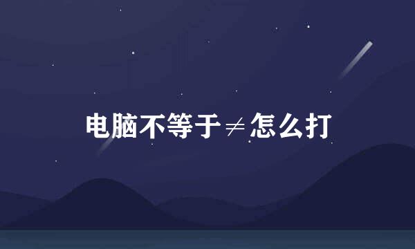 电脑不等于≠怎么打