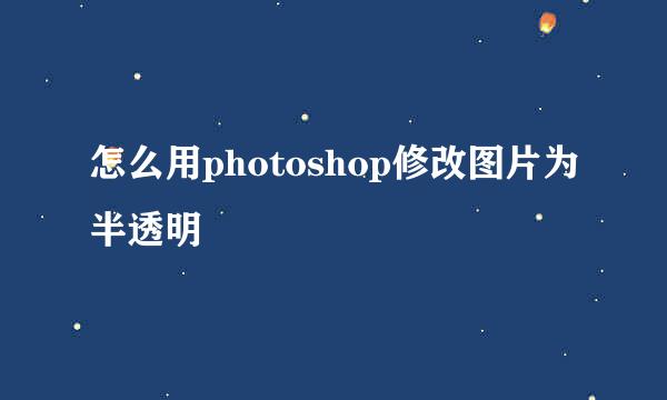 怎么用photoshop修改图片为半透明