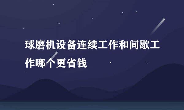 球磨机设备连续工作和间歇工作哪个更省钱