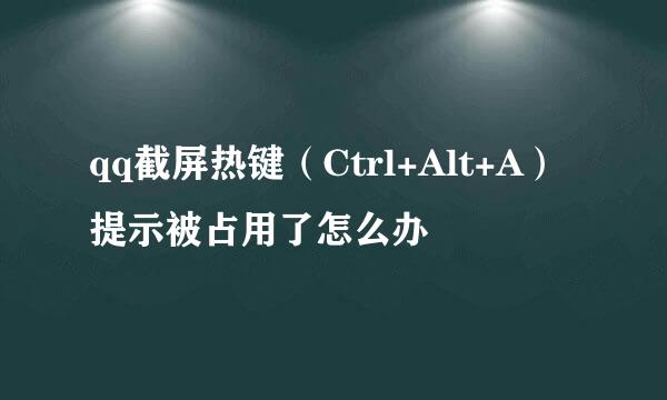 qq截屏热键（Ctrl+Alt+A）提示被占用了怎么办