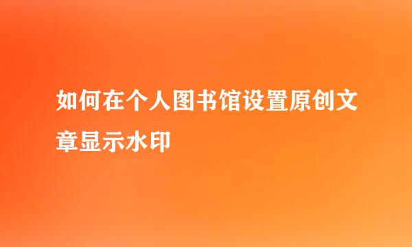 如何在个人图书馆设置原创文章显示水印