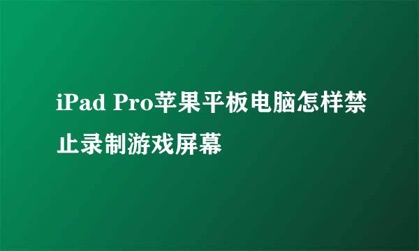 iPad Pro苹果平板电脑怎样禁止录制游戏屏幕