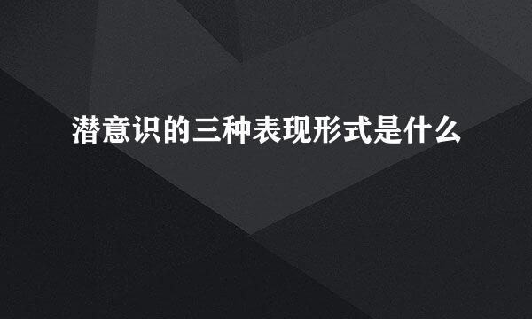 潜意识的三种表现形式是什么