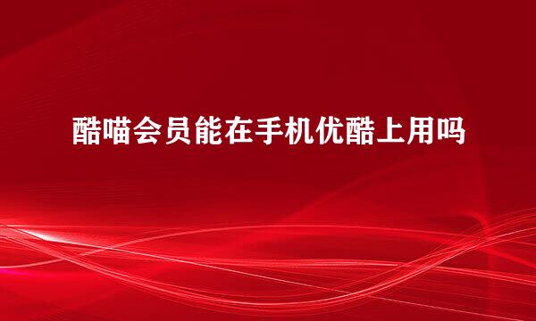 酷喵会员能在手机优酷上用吗