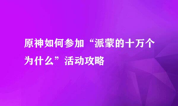 原神如何参加“派蒙的十万个为什么”活动攻略