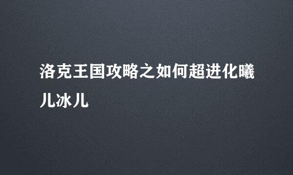 洛克王国攻略之如何超进化曦儿冰儿