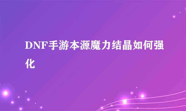 DNF手游本源魔力结晶如何强化