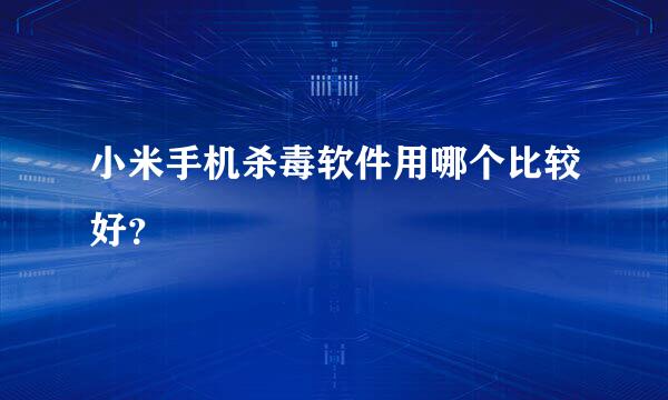 小米手机杀毒软件用哪个比较好？