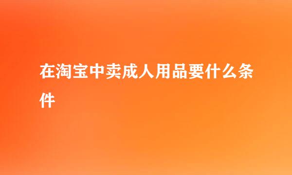 在淘宝中卖成人用品要什么条件