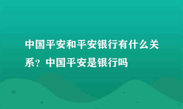 中国平安和平安银行有什么关系？中国平安是银行吗