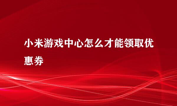 小米游戏中心怎么才能领取优惠券