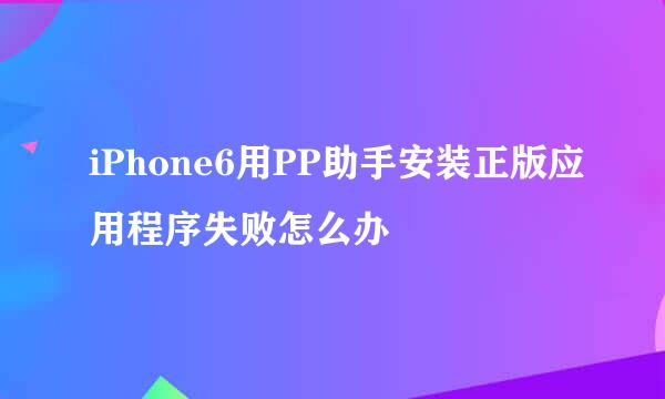 iPhone6用PP助手安装正版应用程序失败怎么办