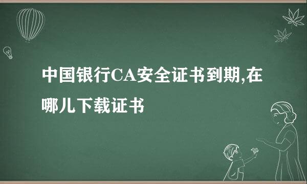 中国银行CA安全证书到期,在哪儿下载证书