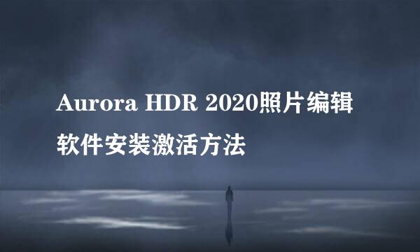 Aurora HDR 2020照片编辑软件安装激活方法