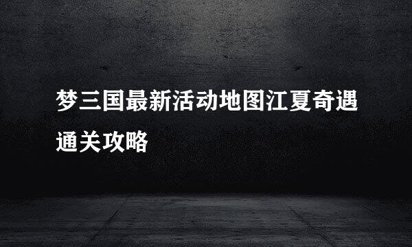 梦三国最新活动地图江夏奇遇通关攻略