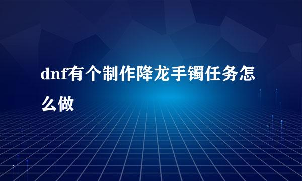 dnf有个制作降龙手镯任务怎么做