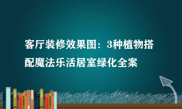 客厅装修效果图：3种植物搭配魔法乐活居室绿化全案