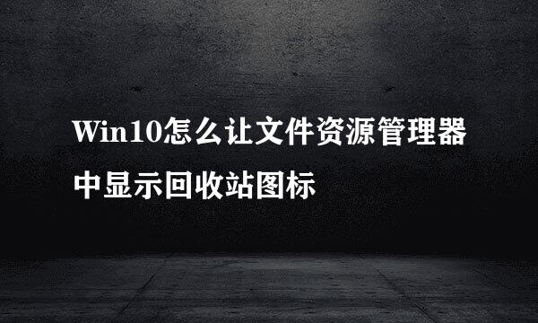Win10怎么让文件资源管理器中显示回收站图标
