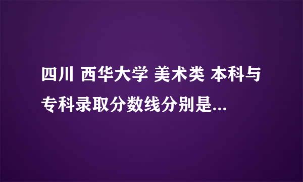 四川 西华大学 美术类 本科与专科录取分数线分别是多少？谢谢^ω^