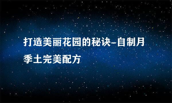 打造美丽花园的秘诀-自制月季土完美配方