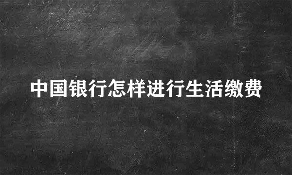 中国银行怎样进行生活缴费
