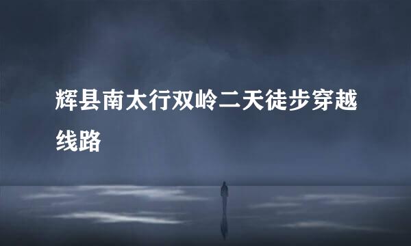 辉县南太行双岭二天徒步穿越线路