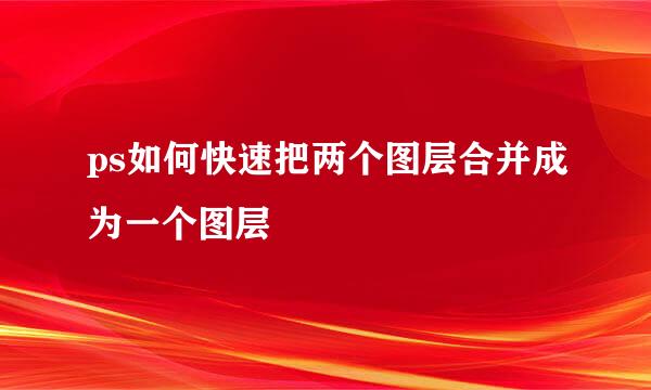ps如何快速把两个图层合并成为一个图层