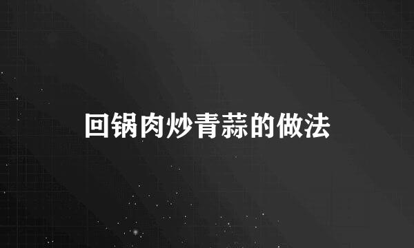 回锅肉炒青蒜的做法