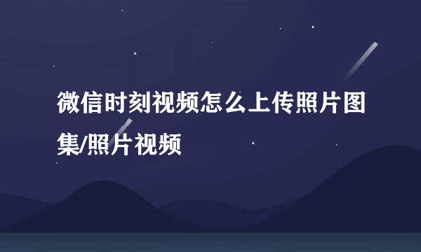 微信时刻视频怎么上传照片图集/照片视频