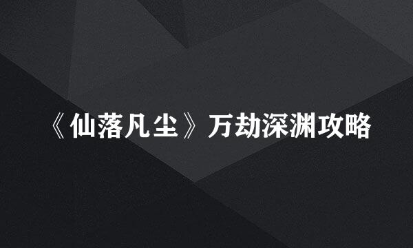 《仙落凡尘》万劫深渊攻略