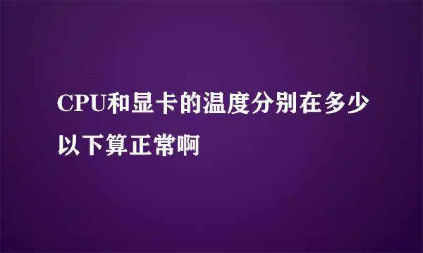 CPU和显卡的温度分别在多少以下算正常啊