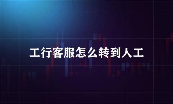 工行客服怎么转到人工