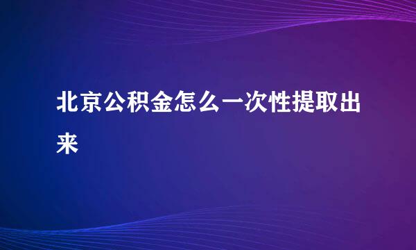 北京公积金怎么一次性提取出来