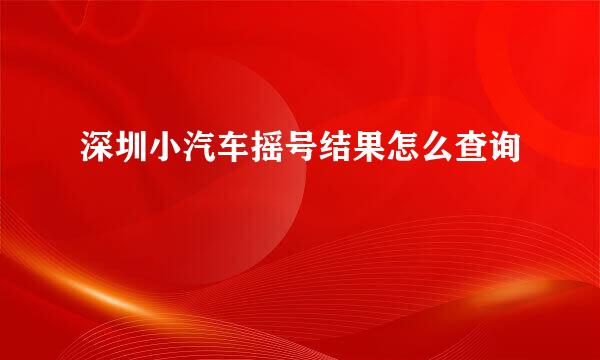 深圳小汽车摇号结果怎么查询