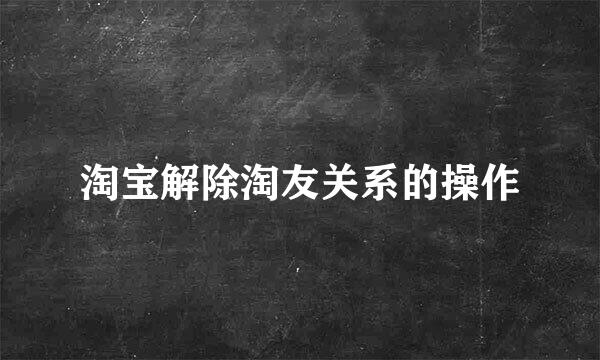 淘宝解除淘友关系的操作