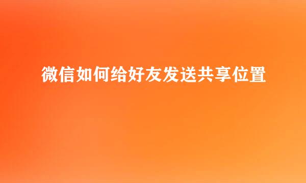微信如何给好友发送共享位置
