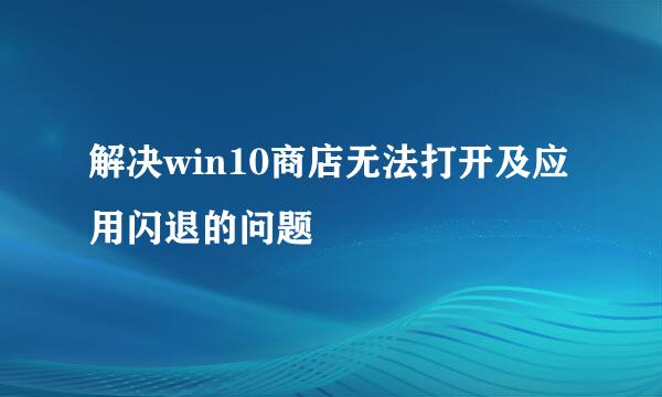 解决win10商店无法打开及应用闪退的问题