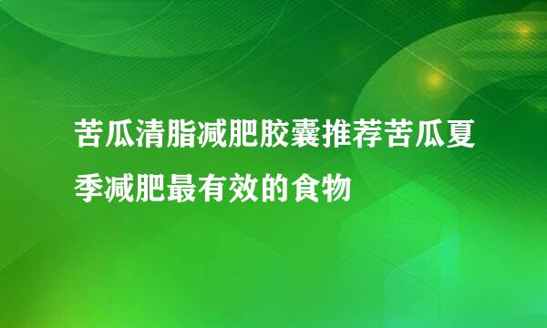 苦瓜清脂减肥胶囊推荐苦瓜夏季减肥最有效的食物