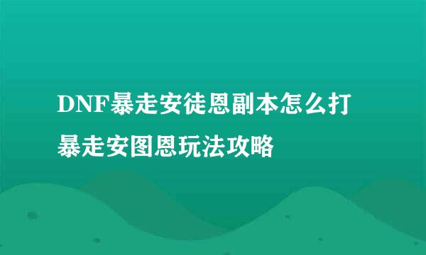 DNF暴走安徒恩副本怎么打 暴走安图恩玩法攻略