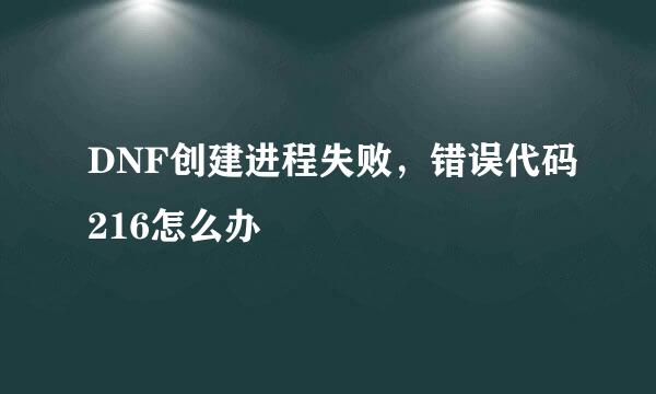 DNF创建进程失败，错误代码216怎么办
