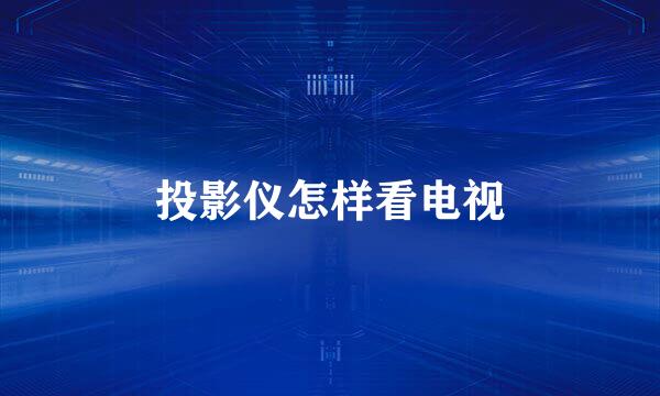 投影仪怎样看电视
