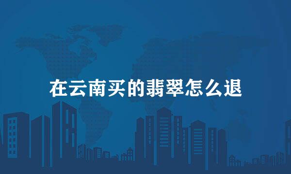 在云南买的翡翠怎么退