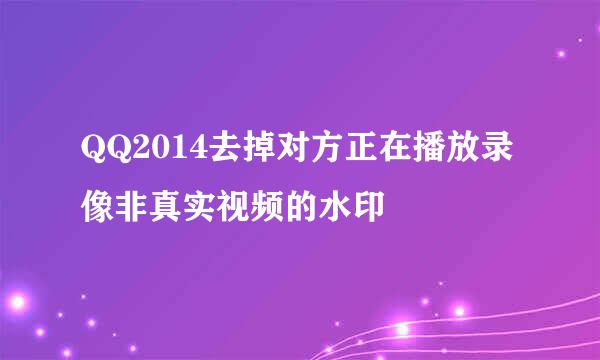 QQ2014去掉对方正在播放录像非真实视频的水印
