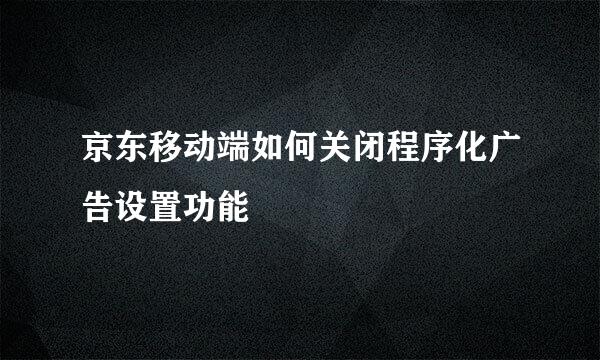 京东移动端如何关闭程序化广告设置功能