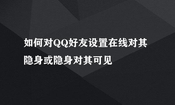 如何对QQ好友设置在线对其隐身或隐身对其可见