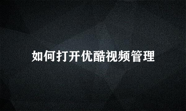 如何打开优酷视频管理