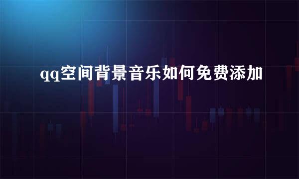 qq空间背景音乐如何免费添加
