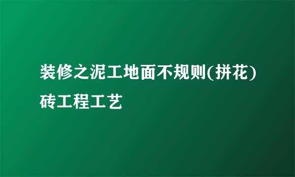装修之泥工地面不规则(拼花)砖工程工艺